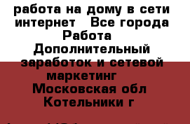 работа на дому в сети интернет - Все города Работа » Дополнительный заработок и сетевой маркетинг   . Московская обл.,Котельники г.